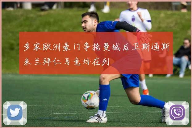 多家欧洲豪门争抢曼城后卫斯通斯米兰拜仁马竞均在列