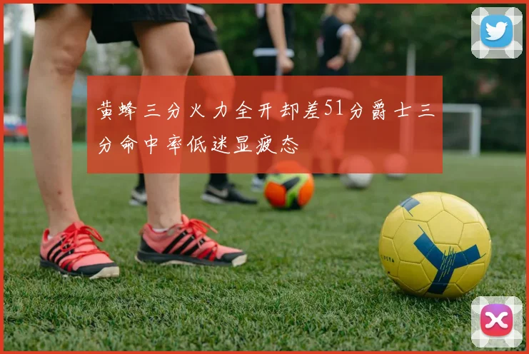 黄蜂三分火力全开却差51分爵士三分命中率低迷显疲态