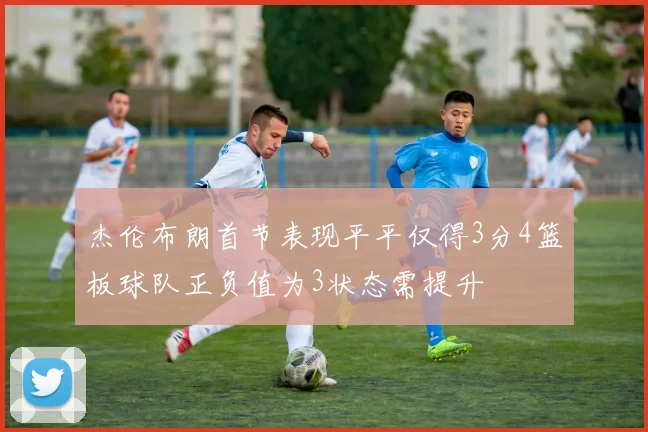 杰伦布朗首节表现平平仅得3分4篮板球队正负值为3状态需提升