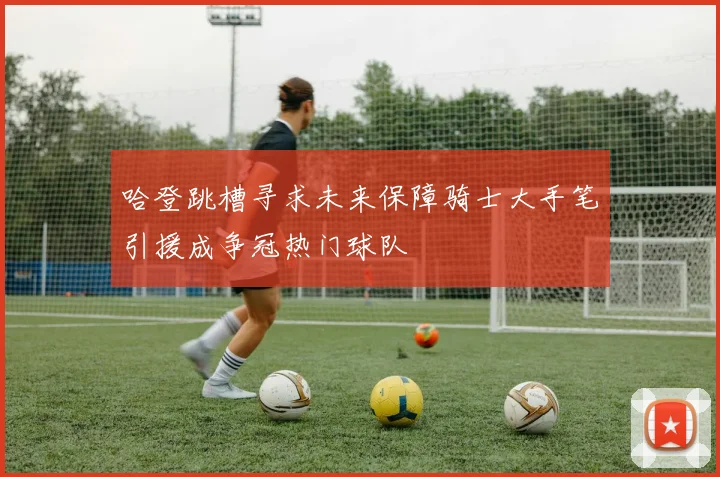 哈登跳槽寻求未来保障骑士大手笔引援成争冠热门球队