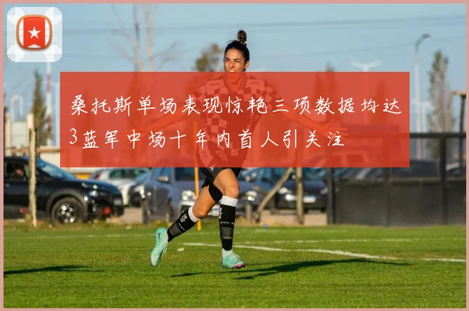 桑托斯单场表现惊艳三项数据均达3蓝军中场十年内首人引关注