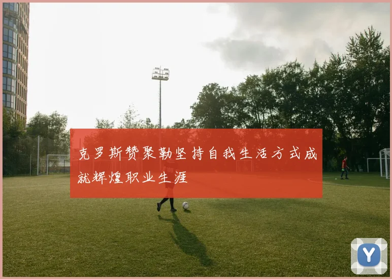 克罗斯赞聚勒坚持自我生活方式成就辉煌职业生涯